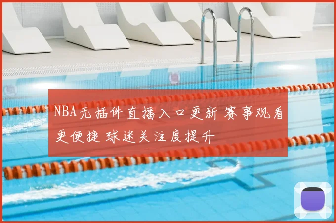 NBA无插件直播入口更新 赛事观看更便捷 球迷关注度提升