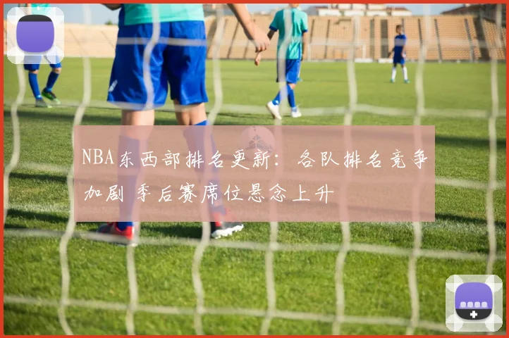 NBA东西部排名更新：各队排名竞争加剧 季后赛席位悬念上升